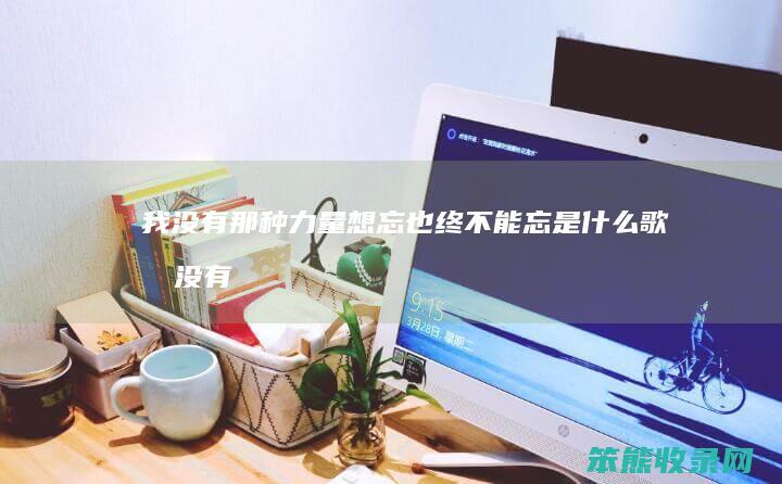 我没有那种力量想忘也终不能忘是什么歌（我没有那种力量想忘也终不能忘原唱）