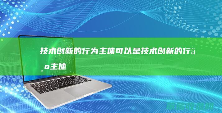 技术创新的行为主体可以是（技术创新的行为主体可以是企业吗）