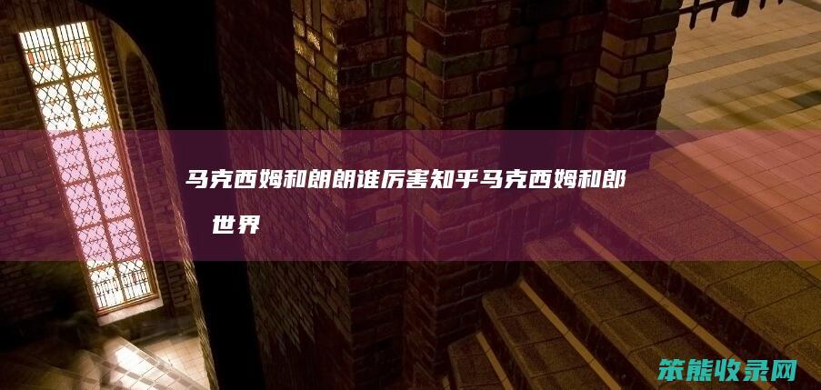 马克西姆和朗朗谁厉害知乎（马克西姆和郎朗世界排名）