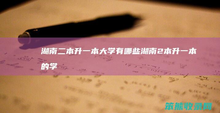 湖南二本升一本大学有湖南2本升一本的学