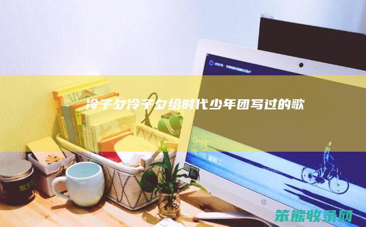 冷子夕冷子夕给时代少年团写过的歌