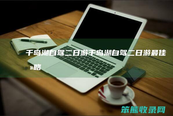 千岛湖自驾二日游千岛湖自驾二日游最佳攻略