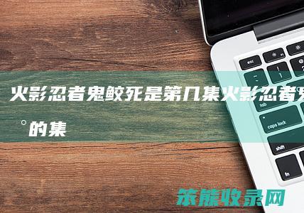火影忍者鬼鲛死是第几集火影忍者鬼鲛出现的集