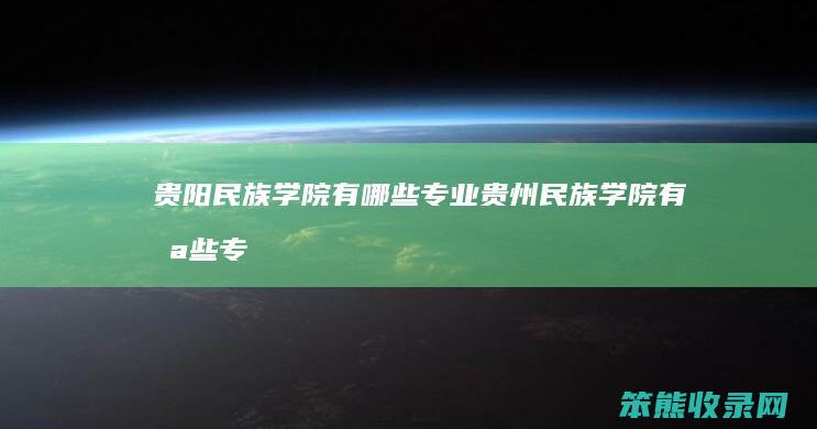 贵阳民族学院有哪些专业（贵州民族学院有哪些专业）