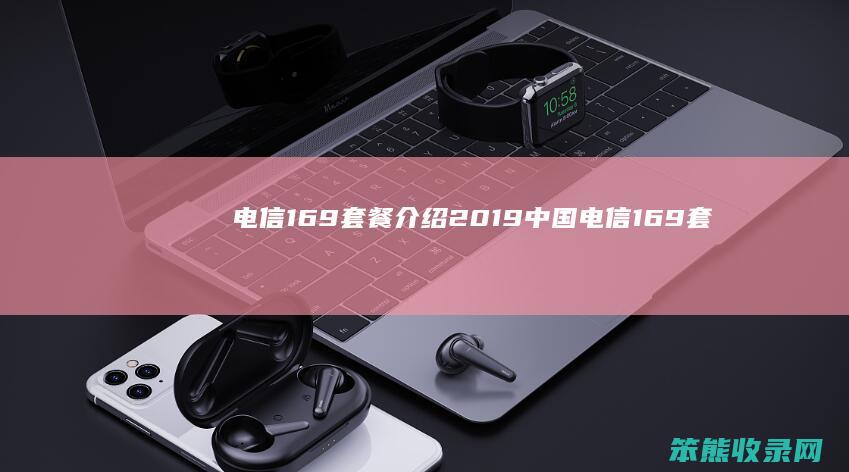 电信169套餐介绍2019（中国电信169套餐内容）