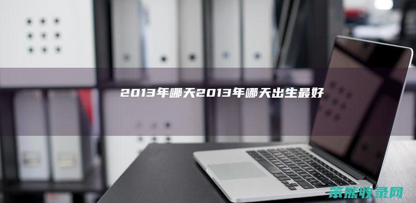 2013年哪天（2013年哪天出生最好）