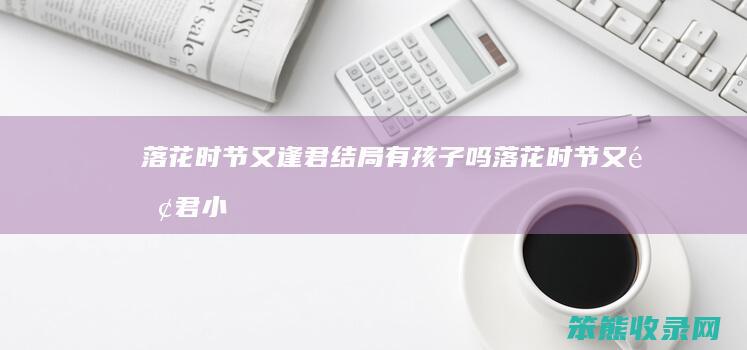 落花时节又逢君结局有孩子吗落花时节又逢君小