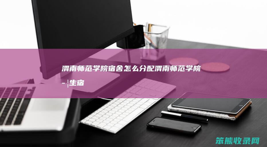 渭南师范学院宿舍分配渭南师范学院学生宿