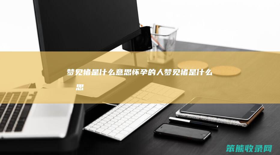 梦见猪是什么意思（怀孕的人梦见猪是什么意思）