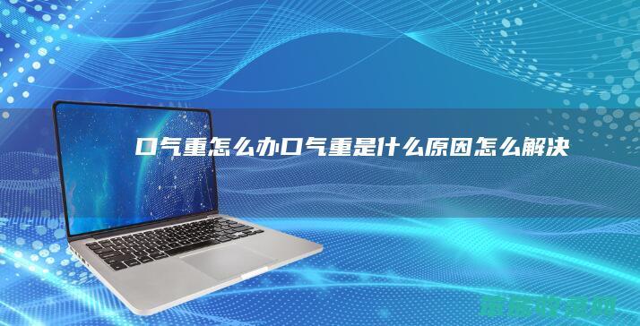口气重怎么办（口气重是什么原因怎么解决）