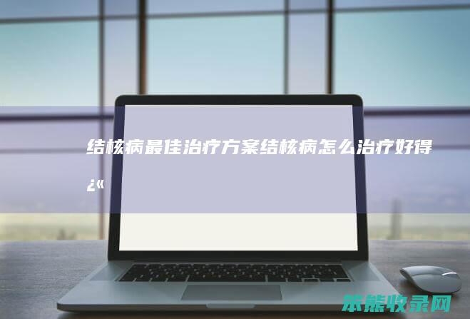 结核病最佳治疗方案结核病治疗好得快