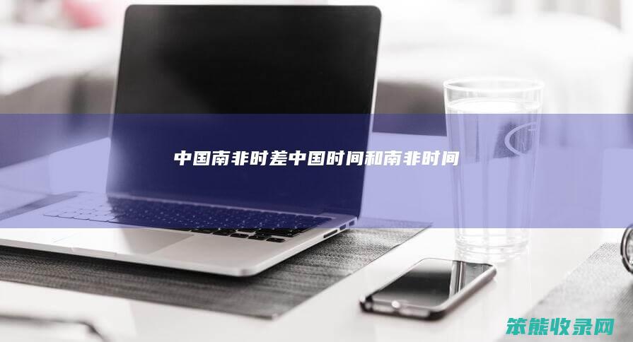 中国南非时差（中国时间和南非时间）