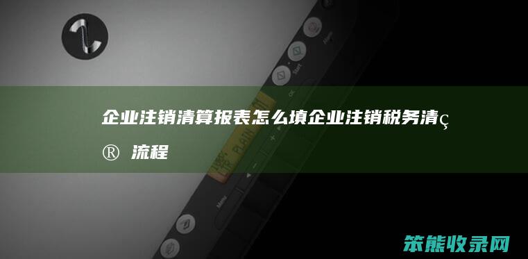 企业注销清算报表填企业注销税务清算流程