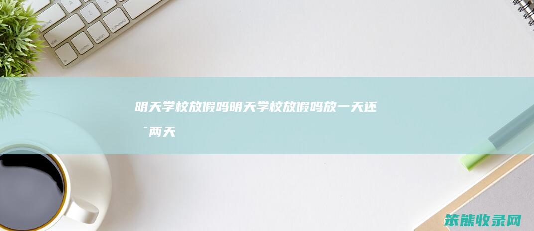 明天学校放假吗明天学校放假吗放一天两天