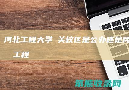 河北工程大学洺关校区是公办还是民办河北工程