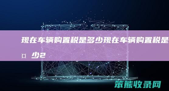 现在车辆购置税是现在车辆购置税是2