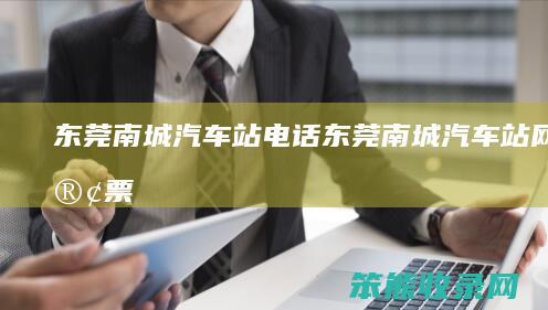 东莞南城汽车站电话东莞南城汽车站网上订票