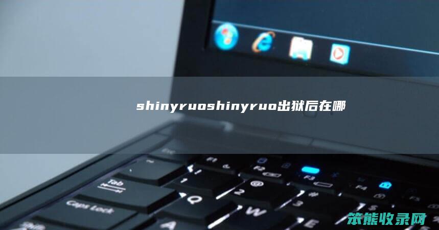 shinyruoshinyruo出狱后在哪