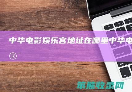 中华电影娱乐宫地址在哪里中华电影城影讯