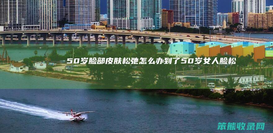 50岁脸部皮肤松弛怎么办到了50岁脸松