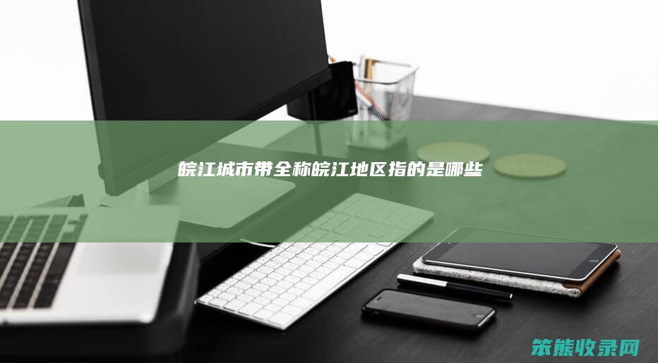 皖江城市带全称皖江地区指的是