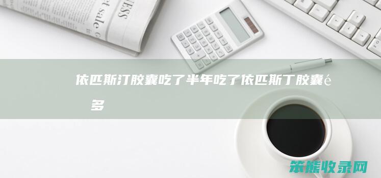 依匹斯汀胶囊吃了半年吃了依匹斯丁胶囊隔多