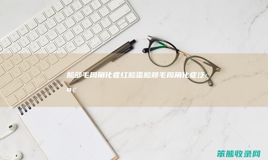 脸部毛周角化症红脸蛋脸颊毛周角化症泛红