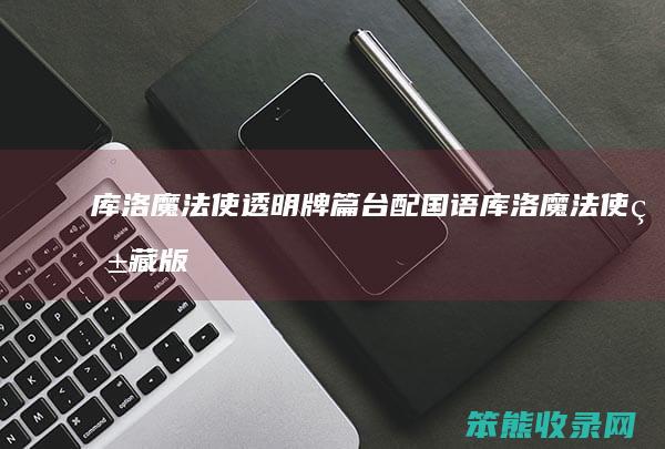 库洛魔法使透明牌篇台配国语库洛魔法使爱藏版