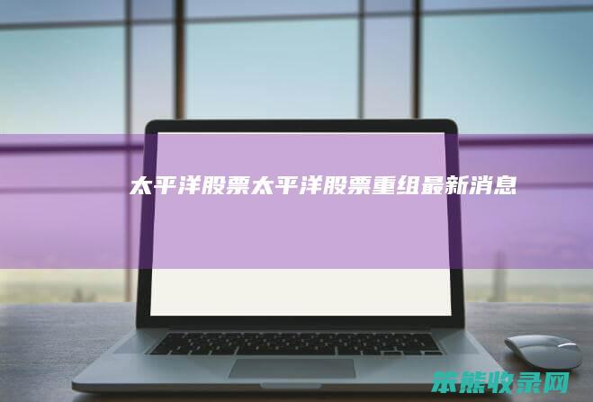 太平洋股票太平洋股票重组最新消息