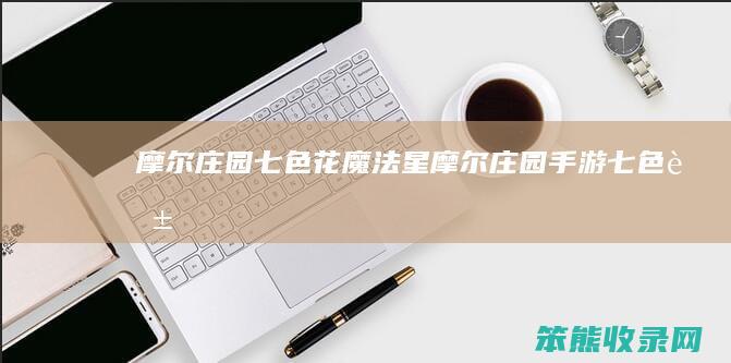 摩尔庄园七色花魔法星（摩尔庄园手游七色花）