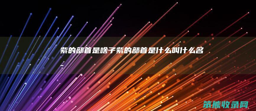 紫的部首是啥子紫的部首叫名字