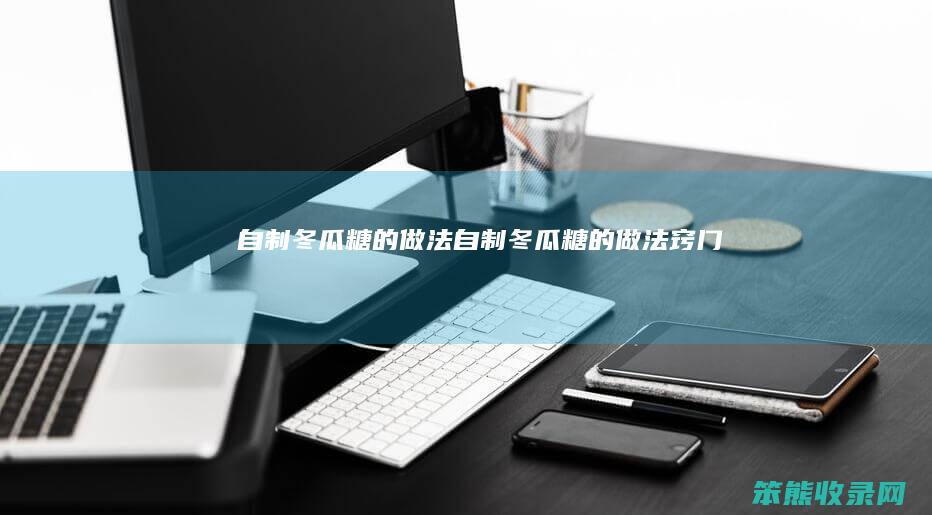 自制冬瓜糖的做法自制冬瓜糖的做法窍门
