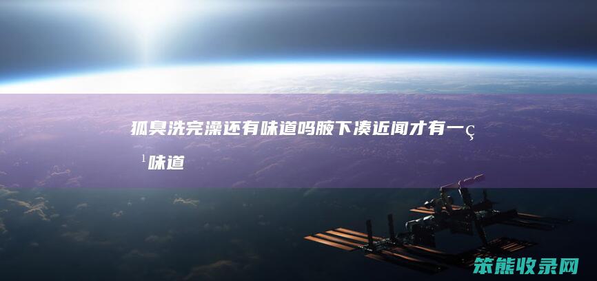 狐臭洗完澡还有味道吗腋下凑近闻才有一点味道