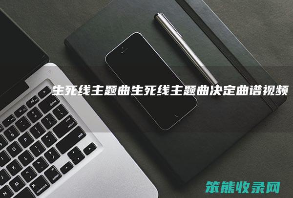 生死线主题曲生死线主题曲决定曲谱视频