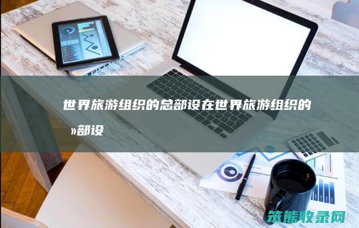 世界旅游组织的总部设在（世界旅游组织的总部设在西班牙的马德里）