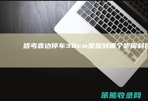 路考靠边停车30cm是指到距离科目靠边