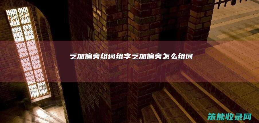 乏加偏旁组词组字(乏加偏旁怎么组词)