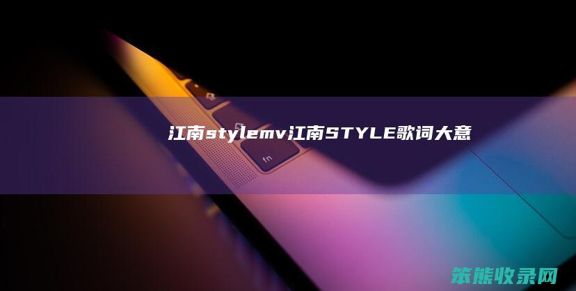 江南stylemv（江南STYLE歌词大意）