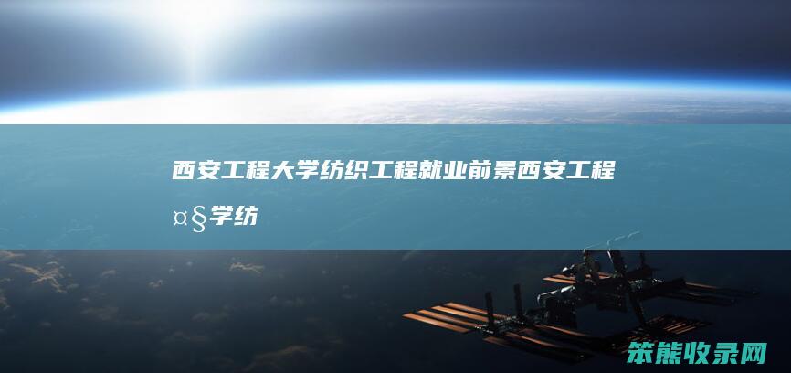 西安工程大学纺织工程就业前景西安工程大学纺