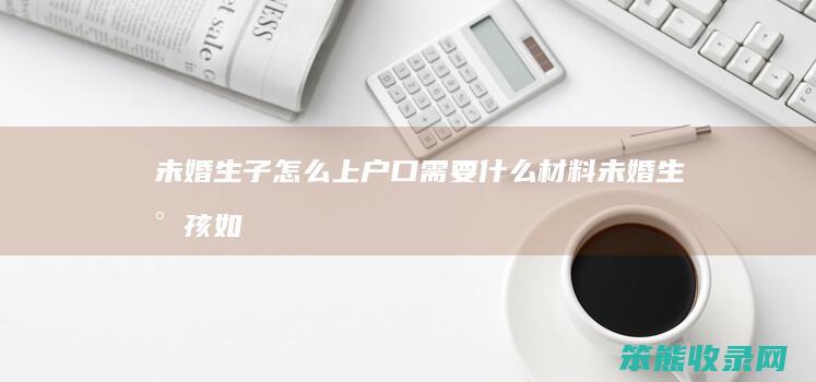 未婚生子上户口需要什么材料未婚生小孩如