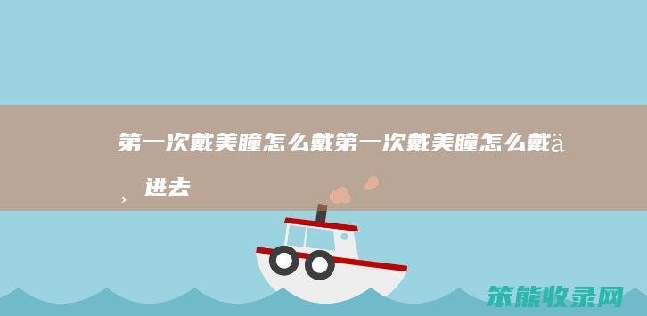 第一次戴美瞳怎么戴（第一次戴美瞳怎么戴不进去）