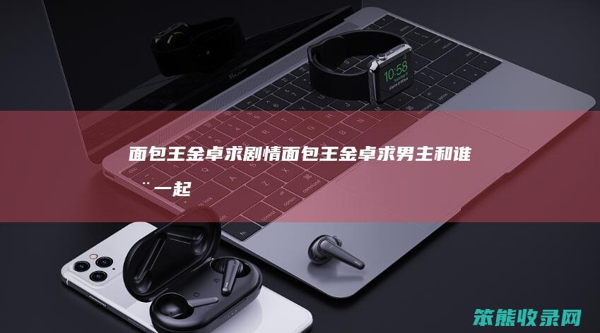 面包王金卓求剧情（面包王金卓求男主和谁在一起了）