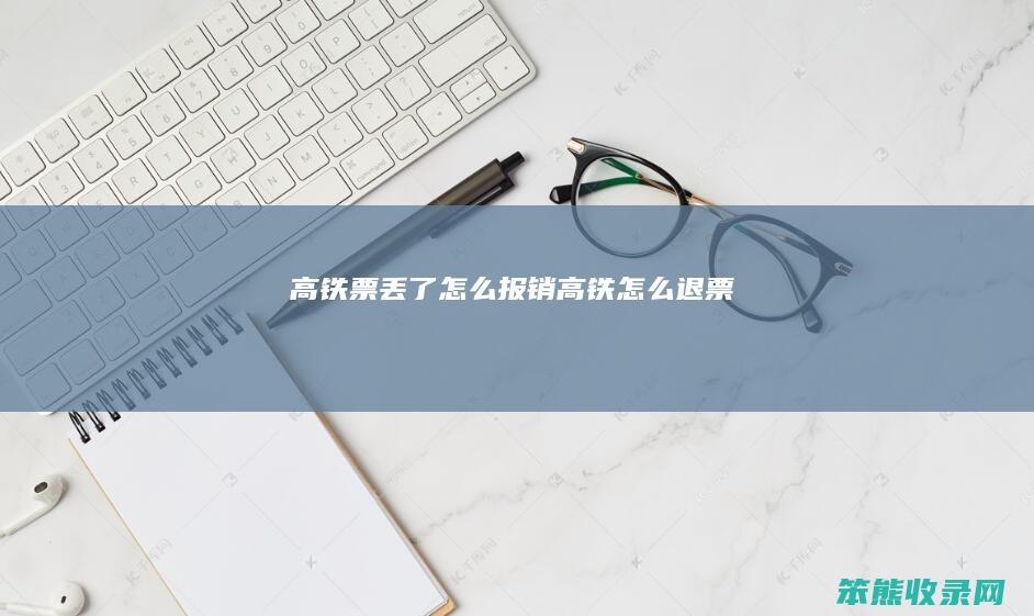 高铁票丢了怎么报销高铁怎么退票