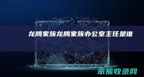 龙腾家族龙腾家族办公室主任是谁