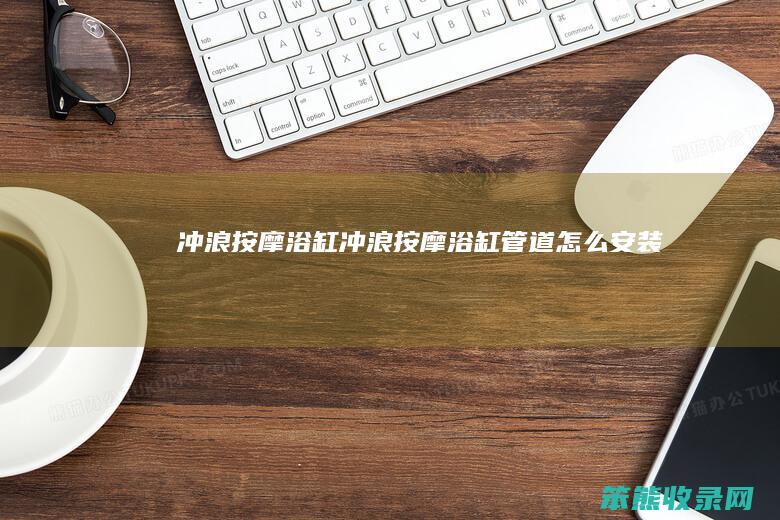 冲浪按摩浴缸冲浪按摩浴缸管道怎么安装