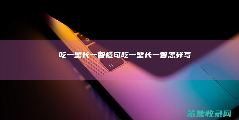 吃一堑长一智造句吃一堑长一智怎样写