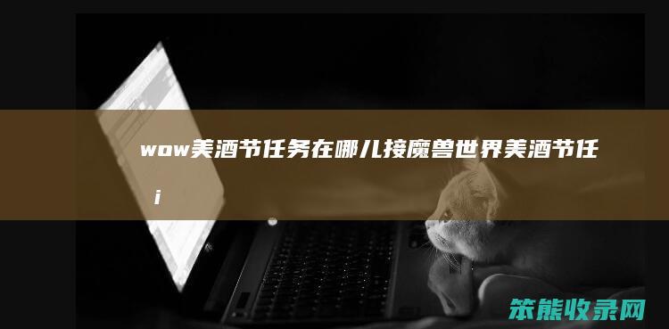 wow美酒节任务在哪儿接魔兽世界美酒节任务