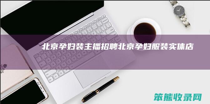 北京孕妇装主播招聘北京孕妇服装实体店