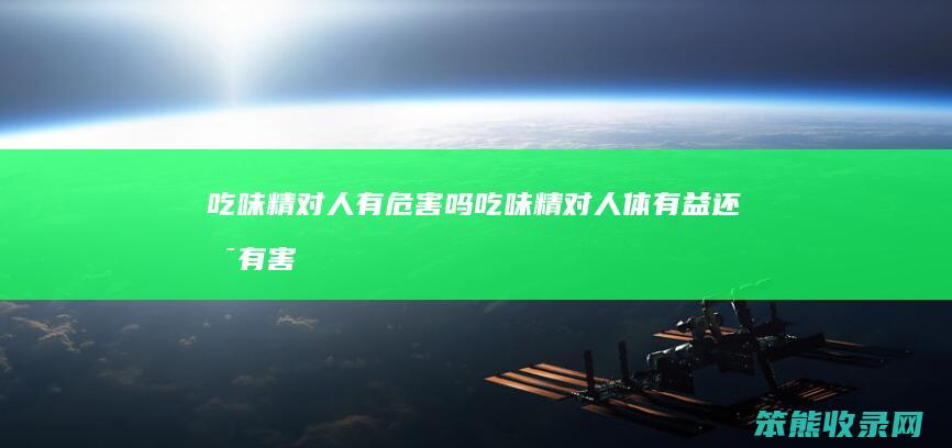 吃味精对人有危害吗吃味精对人体有益有害