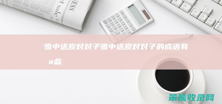 雪中送炭对对子雪中送炭对对子的成语有